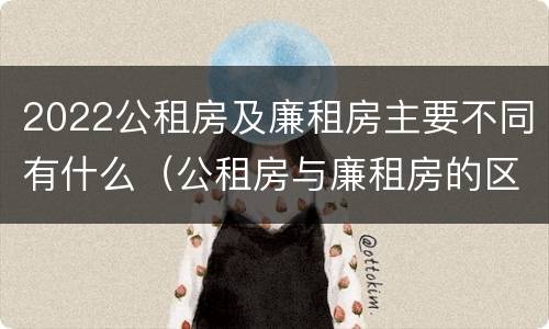 2022公租房及廉租房主要不同有什么（公租房与廉租房的区别都在此,别再搞错了!）
