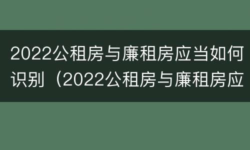 2022公租房与廉租房应当如何识别（2022公租房与廉租房应当如何识别呢）