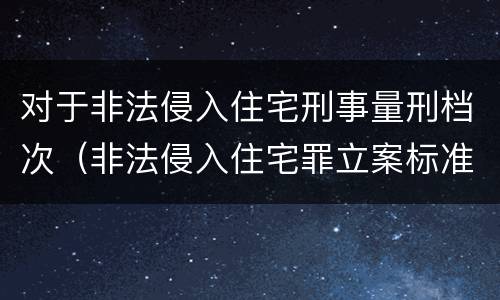 对于非法侵入住宅刑事量刑档次（非法侵入住宅罪立案标准是治安还是刑事）
