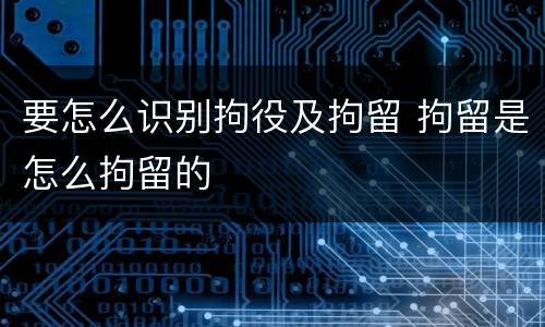 要怎么识别拘役及拘留 拘留是怎么拘留的