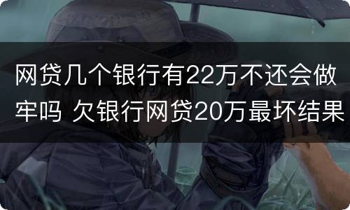 网贷几个银行有22万不还会做牢吗 欠银行网贷20万最坏结果