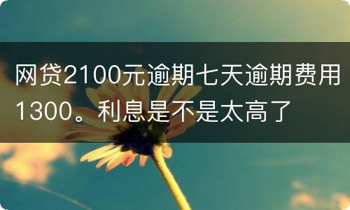 网贷2100元逾期七天逾期费用1300。利息是不是太高了