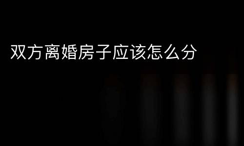 双方离婚房子应该怎么分