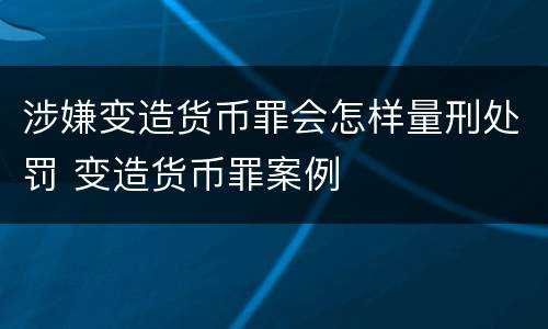 涉嫌变造货币罪会怎样量刑处罚 变造货币罪案例