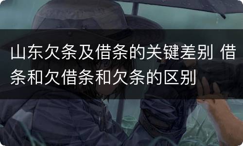 山东欠条及借条的关键差别 借条和欠借条和欠条的区别