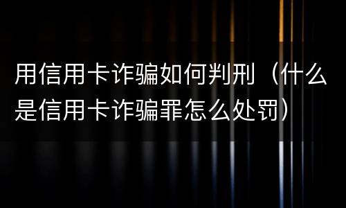 用信用卡诈骗如何判刑（什么是信用卡诈骗罪怎么处罚）