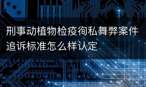刑事动植物检疫徇私舞弊案件追诉标准怎么样认定