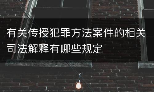 有关传授犯罪方法案件的相关司法解释有哪些规定