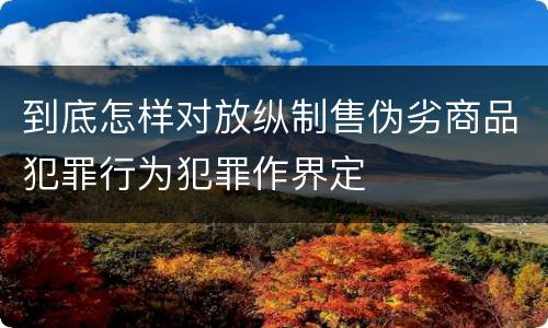 到底怎样对放纵制售伪劣商品犯罪行为犯罪作界定
