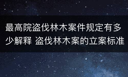 最高院盗伐林木案件规定有多少解释 盗伐林木案的立案标准及定罪与量刑