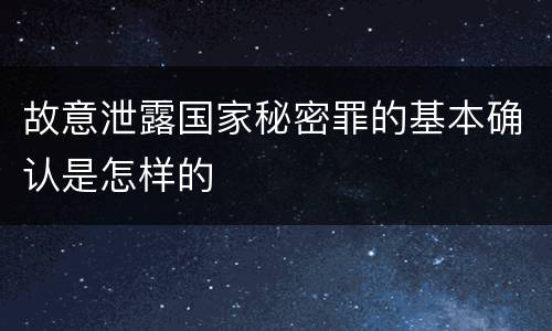 故意泄露国家秘密罪的基本确认是怎样的