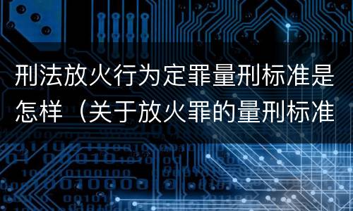 刑法放火行为定罪量刑标准是怎样（关于放火罪的量刑标准）