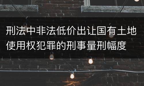 刑法中非法低价出让国有土地使用权犯罪的刑事量刑幅度