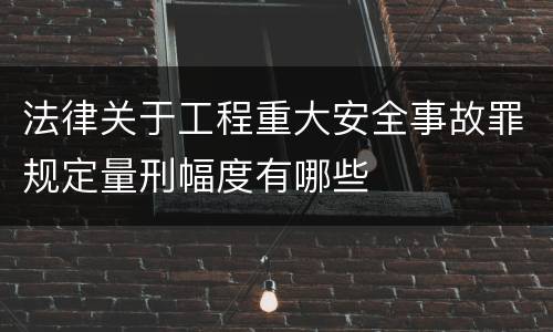 法律关于工程重大安全事故罪规定量刑幅度有哪些