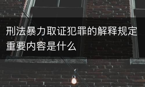 刑法暴力取证犯罪的解释规定重要内容是什么
