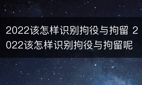 2022该怎样识别拘役与拘留 2022该怎样识别拘役与拘留呢