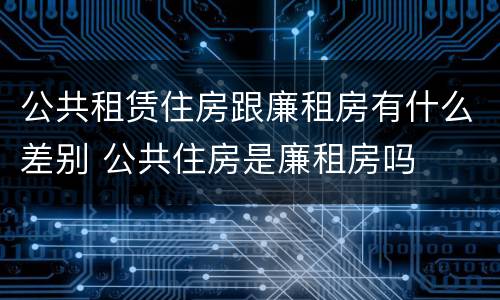 公共租赁住房跟廉租房有什么差别 公共住房是廉租房吗