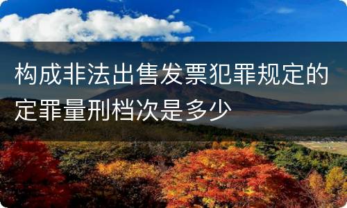 构成非法出售发票犯罪规定的定罪量刑档次是多少