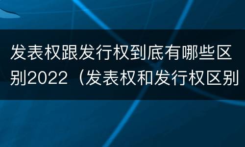 发表权跟发行权到底有哪些区别2022（发表权和发行权区别）