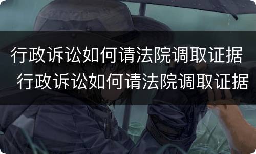 行政诉讼如何请法院调取证据 行政诉讼如何请法院调取证据呢