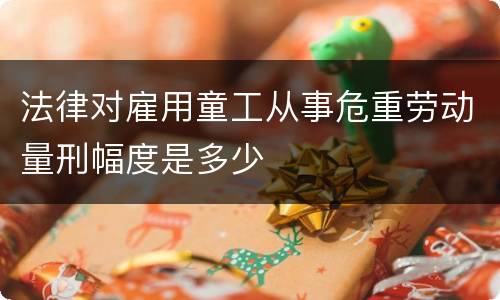 法律对雇用童工从事危重劳动量刑幅度是多少
