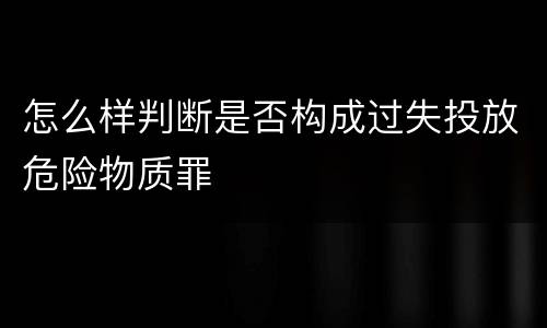 怎么样判断是否构成过失投放危险物质罪