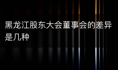 黑龙江股东大会董事会的差异是几种