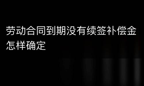 劳动合同到期没有续签补偿金怎样确定