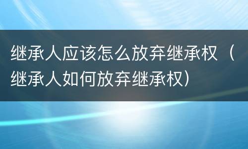 继承人应该怎么放弃继承权（继承人如何放弃继承权）