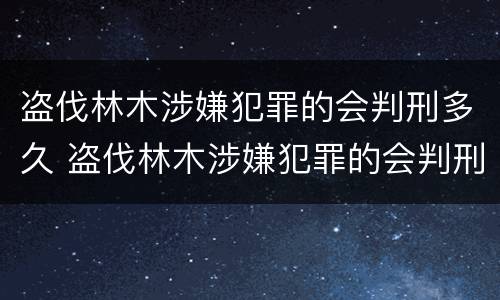盗伐林木涉嫌犯罪的会判刑多久 盗伐林木涉嫌犯罪的会判刑多久呢