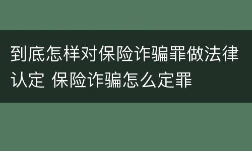到底怎样对保险诈骗罪做法律认定 保险诈骗怎么定罪