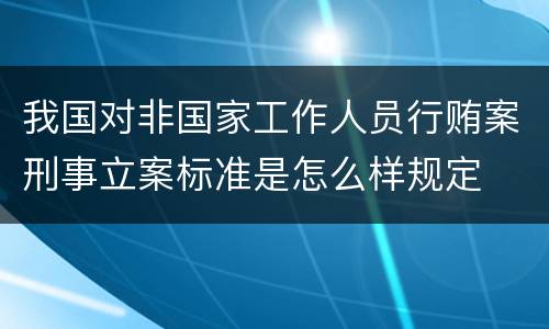 我国对非国家工作人员行贿案刑事立案标准是怎么样规定