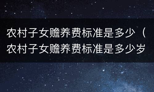 农村子女赡养费标准是多少（农村子女赡养费标准是多少岁）