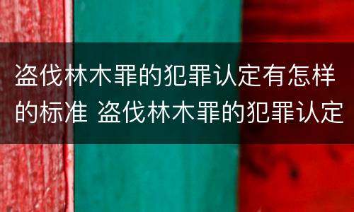 盗伐林木罪的犯罪认定有怎样的标准 盗伐林木罪的犯罪认定有怎样的标准呢