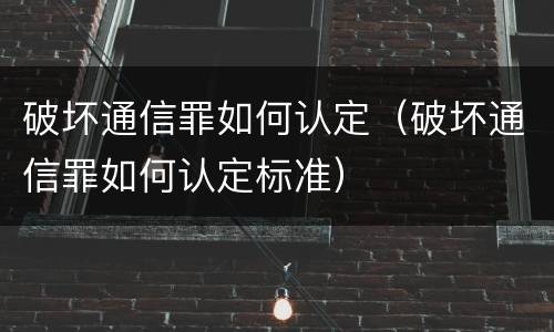 破坏通信罪如何认定（破坏通信罪如何认定标准）