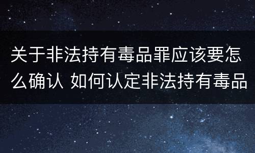 关于非法持有毒品罪应该要怎么确认 如何认定非法持有毒品罪
