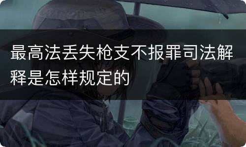 最高法丢失枪支不报罪司法解释是怎样规定的