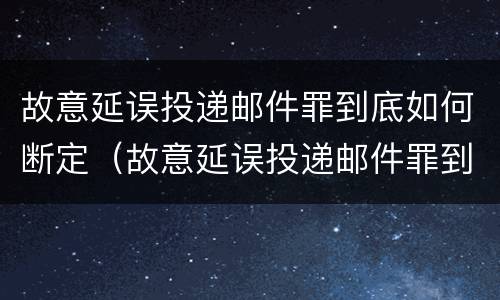 故意延误投递邮件罪到底如何断定（故意延误投递邮件罪到底如何断定）
