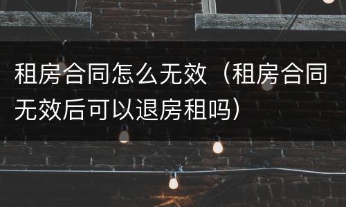 租房合同怎么无效（租房合同无效后可以退房租吗）