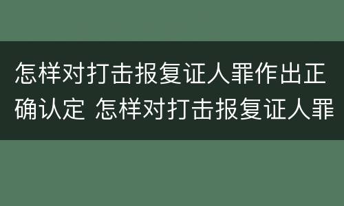 怎样对打击报复证人罪作出正确认定 怎样对打击报复证人罪作出正确认定的证据