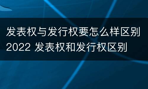 发表权与发行权要怎么样区别2022 发表权和发行权区别