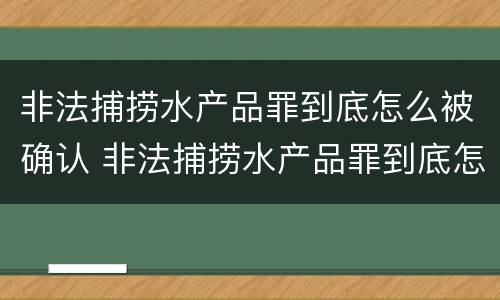 非法捕捞水产品罪到底怎么被确认 非法捕捞水产品罪到底怎么被确认的