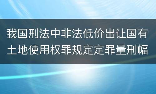 我国刑法中非法低价出让国有土地使用权罪规定定罪量刑幅度是什么