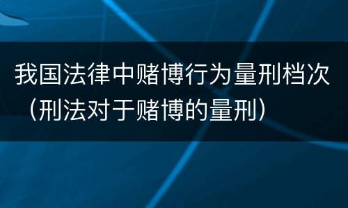 我国法律中赌博行为量刑档次（刑法对于赌博的量刑）