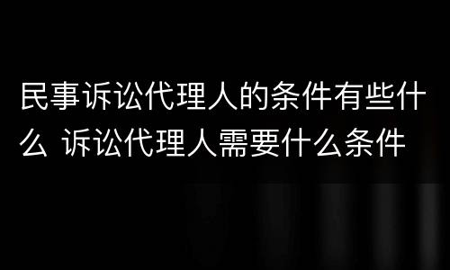 民事诉讼代理人的条件有些什么 诉讼代理人需要什么条件