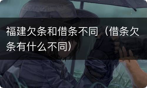 福建欠条和借条不同（借条欠条有什么不同）