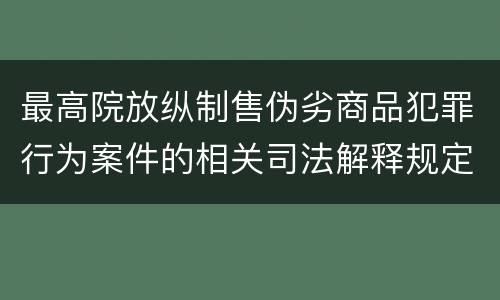 最高院放纵制售伪劣商品犯罪行为案件的相关司法解释规定有什么主要内容