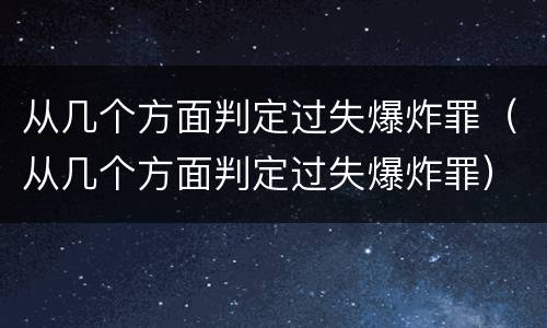 从几个方面判定过失爆炸罪（从几个方面判定过失爆炸罪）