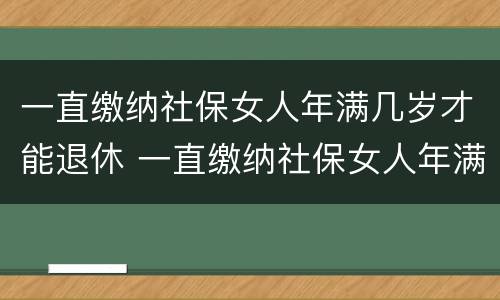 一直缴纳社保女人年满几岁才能退休 一直缴纳社保女人年满几岁才能退休呢