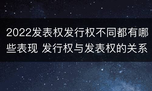 2022发表权发行权不同都有哪些表现 发行权与发表权的关系